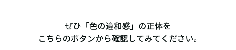 ぜひ「色の違和感」の正体をこちらのボタンから確認してみてください。