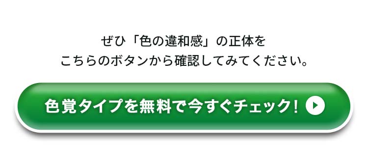 ぜひ「色の違和感」の正体をこちらのボタンから確認してみてください。色覚タイプを無料で今すぐチェック！