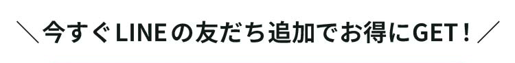 ＼今すぐLINEの友だち追加でお得にGET！／