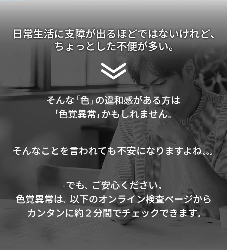 日常生活に支障が出るほどではないけれど、ちょっとした不便が多い。そんな「色」の違和感がある方は「色覚異常」かもしれません。