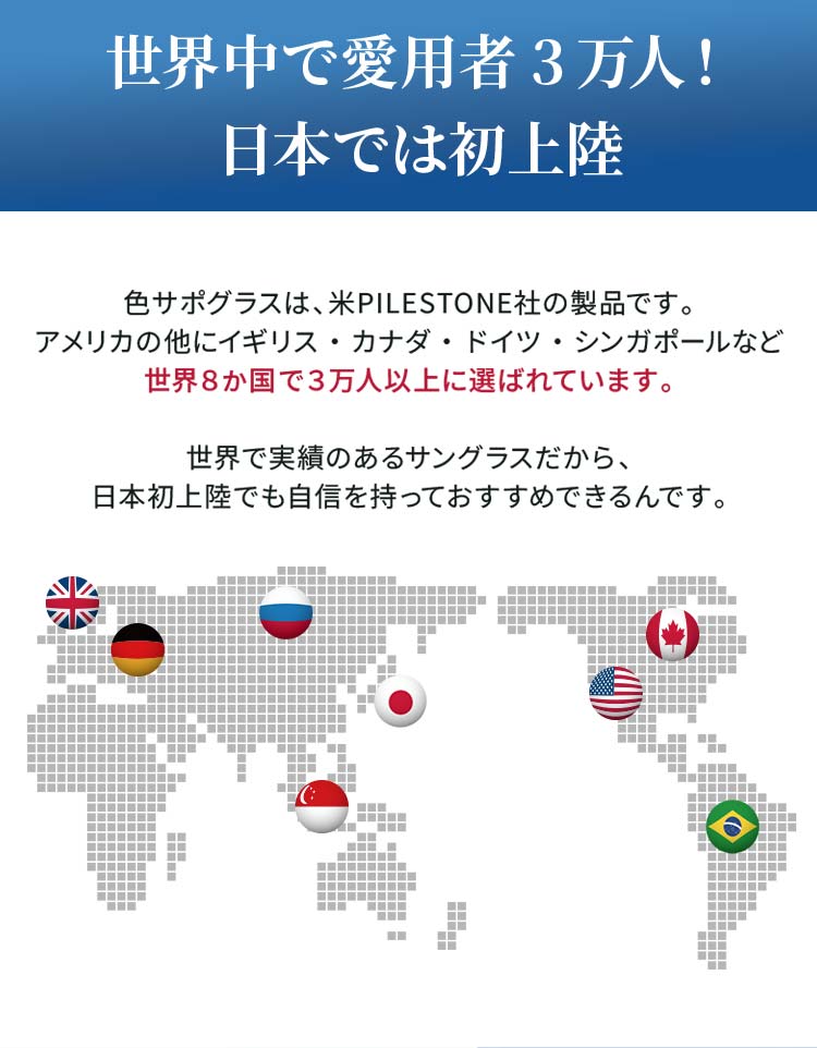 世界中で愛用者3万人！日本では初上陸：世界で実績のあるサングラスだから、日本初上陸でも自信を持っておすすめできるんです。